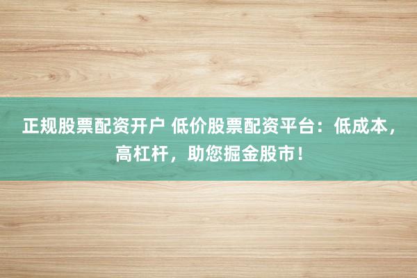 正规股票配资开户 低价股票配资平台:低成本,高杠杆,助您掘金股市!