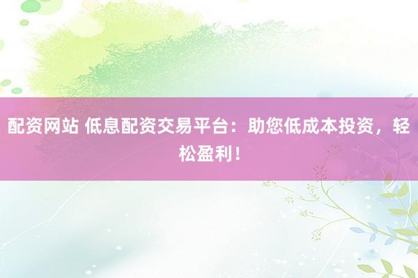 配资网站 低息配资交易平台：助您低成本投资，轻松盈利！