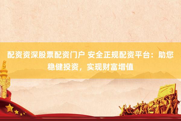 配资资深股票配资门户 安全正规配资平台：助您稳健投资，实现财富增值