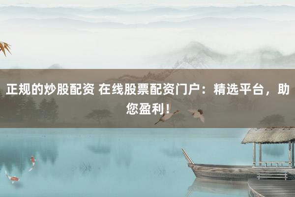 正规的炒股配资 在线股票配资门户：精选平台，助您盈利！