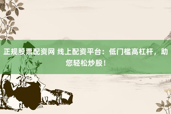 正规股票配资网 线上配资平台：低门槛高杠杆，助您轻松炒股！