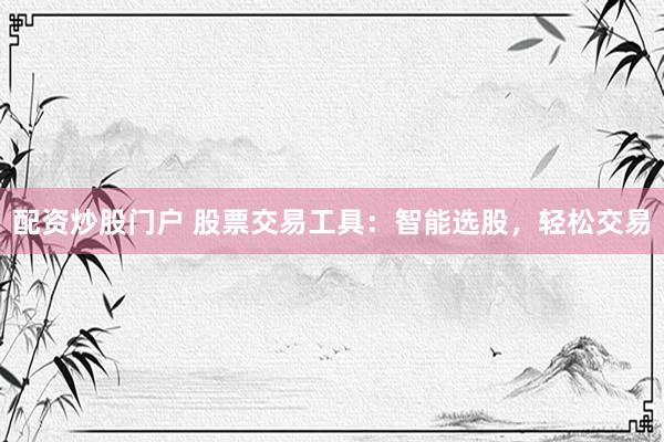 配资炒股门户 股票交易工具：智能选股，轻松交易