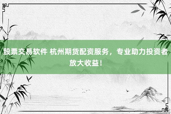 股票交易软件 杭州期货配资服务,专业助力投资者放大收益!