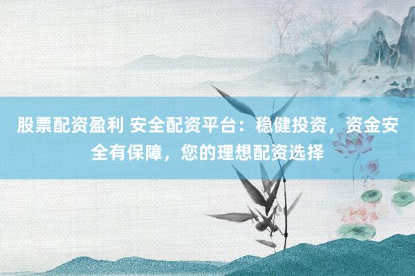 股票配资盈利 安全配资平台:稳健投资,资金安全有保障,您的理想配资选择