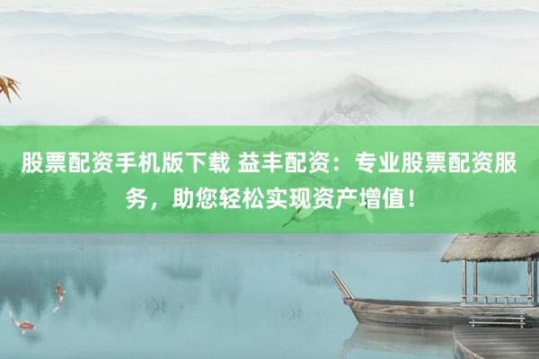 股票配资手机版下载 益丰配资:专业股票配资服务,助您轻松实现资产增值!