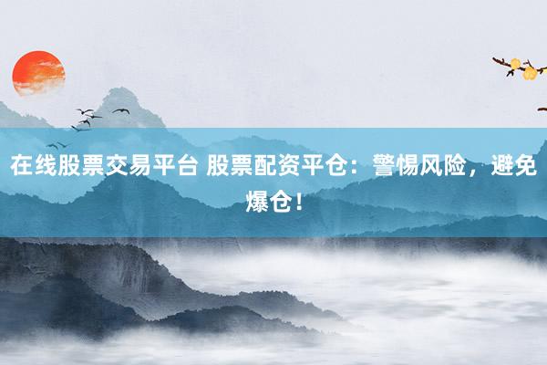 在线股票交易平台 股票配资平仓:警惕风险,避免爆仓!