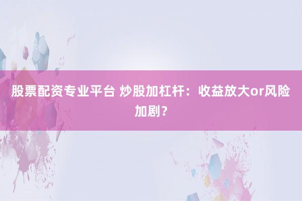 股票配资专业平台 炒股加杠杆:收益放大or风险加剧?
