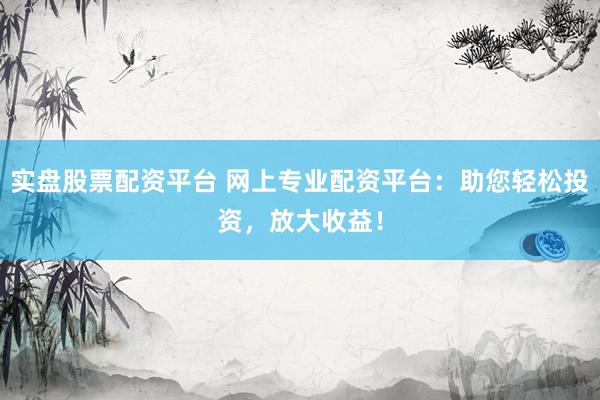 实盘股票配资平台 网上专业配资平台：助您轻松投资，放大收益！