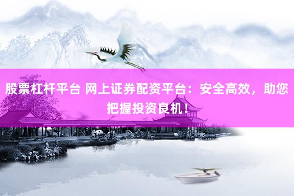 股票杠杆平台 网上证券配资平台：安全高效，助您把握投资良机！