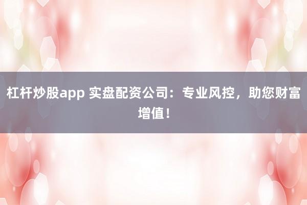 杠杆炒股app 实盘配资公司：专业风控，助您财富增值！