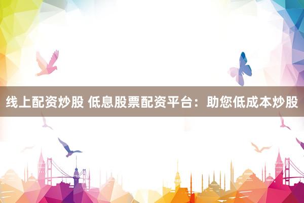 线上配资炒股 低息股票配资平台:助您低成本炒股