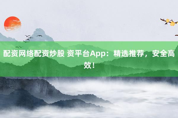 配资网络配资炒股 资平台App:精选推荐,安全高效!