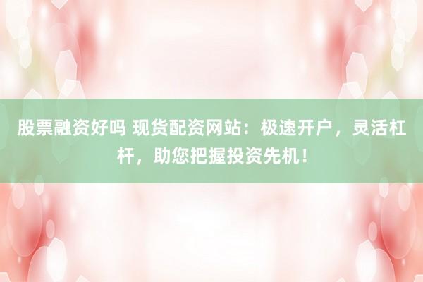 股票融资好吗 现货配资网站:极速开户,灵活杠杆,助您把握投资先机!