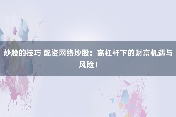 炒股的技巧 配资网络炒股：高杠杆下的财富机遇与风险！