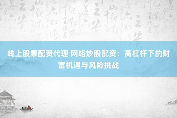 线上股票配资代理 网络炒股配资：高杠杆下的财富机遇与风险挑战