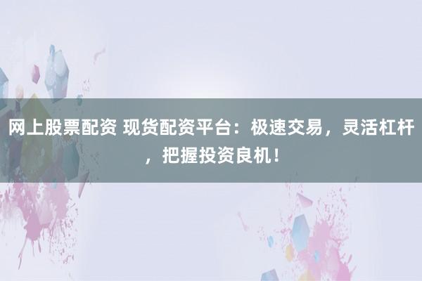 网上股票配资 现货配资平台：极速交易，灵活杠杆，把握投资良机！