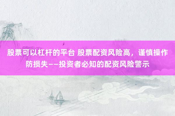 股票可以杠杆的平台 股票配资风险高，谨慎操作防损失——投资者必知的配资风险警示