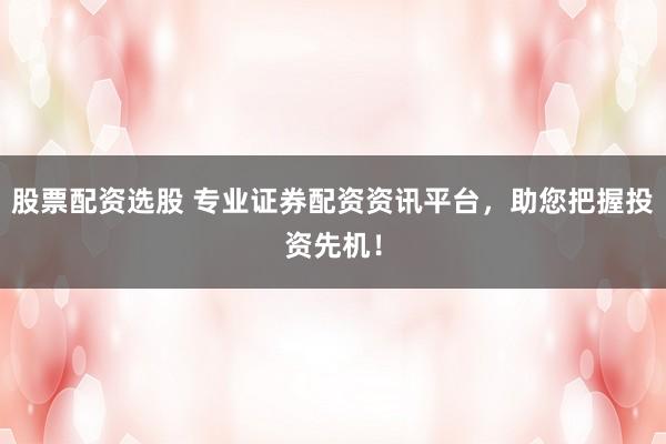 股票配资选股 专业证券配资资讯平台，助您把握投资先机！