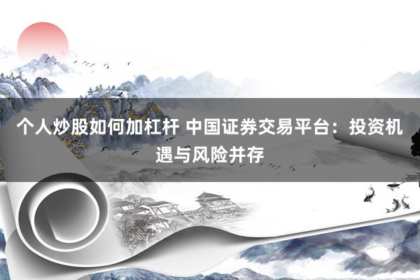 个人炒股如何加杠杆 中国证券交易平台:投资机遇与风险并存