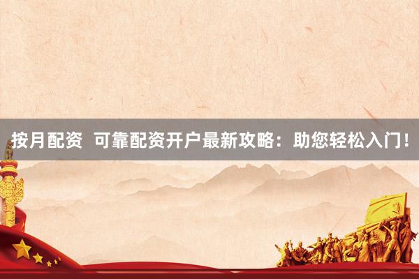 按月配资  可靠配资开户最新攻略：助您轻松入门！