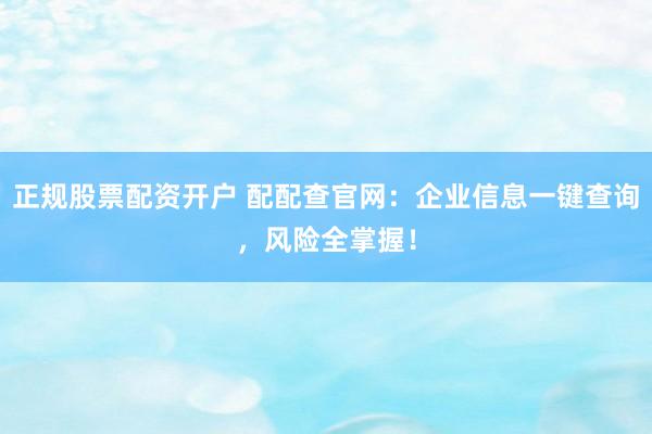 正规股票配资开户 配配查官网：企业信息一键查询，风险全掌握！