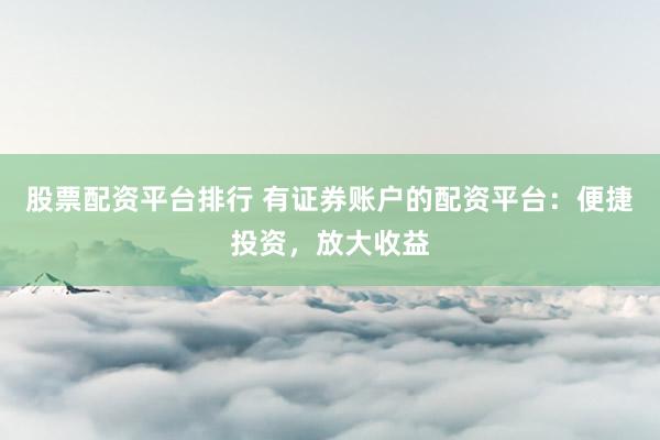 股票配资平台排行 有证券账户的配资平台:便捷投资,放大收益