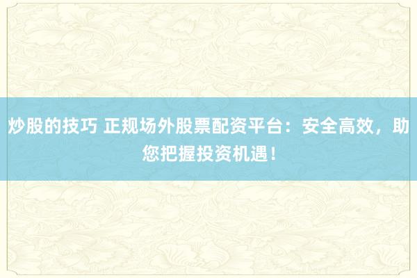 炒股的技巧 正规场外股票配资平台：安全高效，助您把握投资机遇！