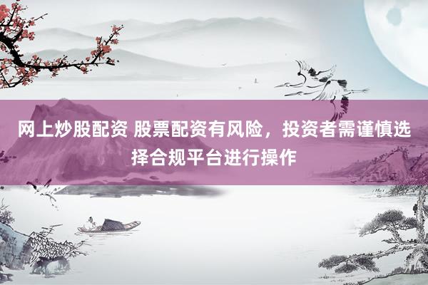 网上炒股配资 股票配资有风险，投资者需谨慎选择合规平台进行操作