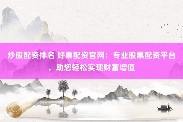 炒股配资排名 好票配资官网：专业股票配资平台，助您轻松实现财富增值