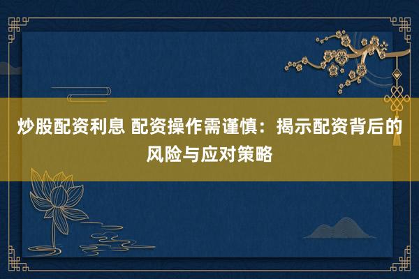炒股配资利息 配资操作需谨慎：揭示配资背后的风险与应对策略