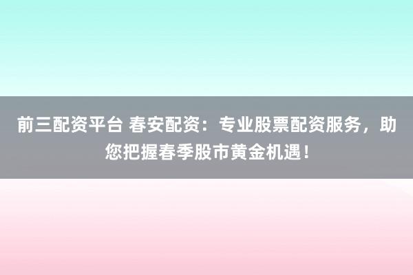 前三配资平台 春安配资：专业股票配资服务，助您把握春季股市黄金机遇！