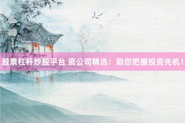 股票杠杆炒股平台 资公司精选：助您把握投资先机！