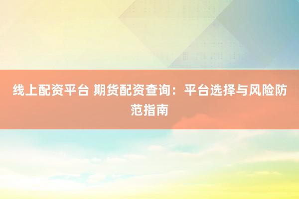 线上配资平台 期货配资查询：平台选择与风险防范指南