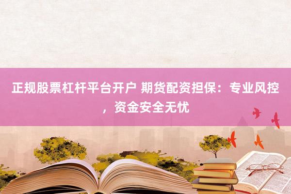 正规股票杠杆平台开户 期货配资担保：专业风控，资金安全无忧