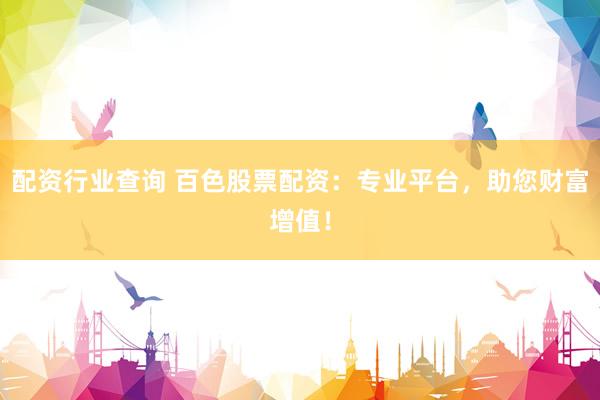 配资行业查询 百色股票配资：专业平台，助您财富增值！