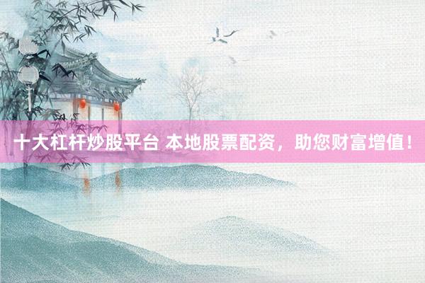 十大杠杆炒股平台 本地股票配资，助您财富增值！