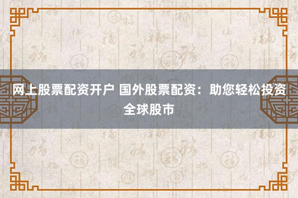 网上股票配资开户 国外股票配资：助您轻松投资全球股市