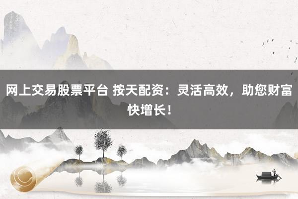 网上交易股票平台 按天配资：灵活高效，助您财富快增长！