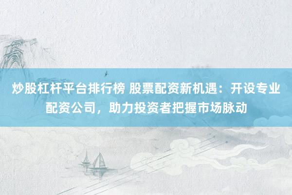 炒股杠杆平台排行榜 股票配资新机遇:开设专业配资公司,助力投资者把握市场脉动