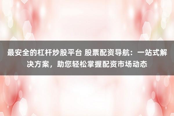 最安全的杠杆炒股平台 股票配资导航：一站式解决方案，助您轻松掌握配资市场动态