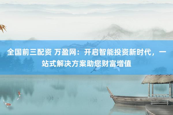 全国前三配资 万盈网:开启智能投资新时代,一站式解决方案助您财富增值