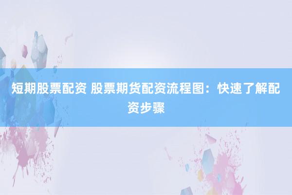 短期股票配资 股票期货配资流程图：快速了解配资步骤