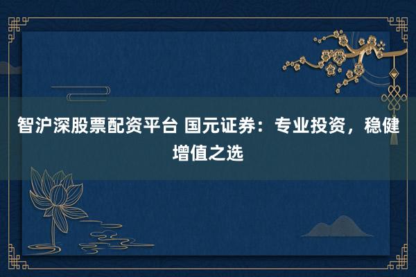 智沪深股票配资平台 国元证券：专业投资，稳健增值之选
