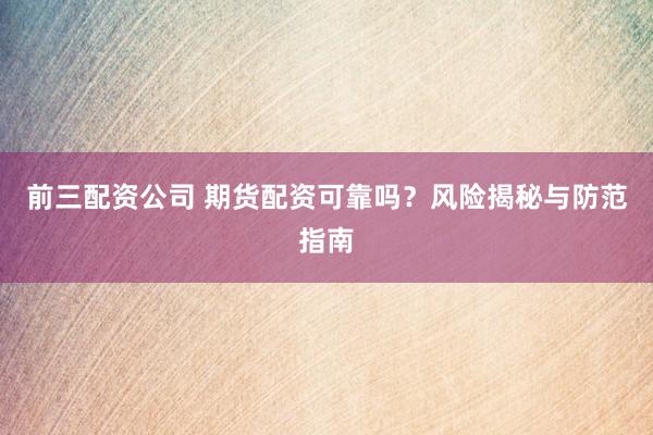 前三配资公司 期货配资可靠吗？风险揭秘与防范指南