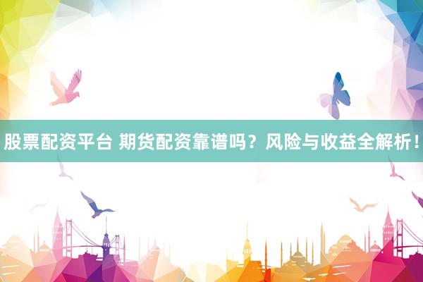 股票配资平台 期货配资靠谱吗？风险与收益全解析！