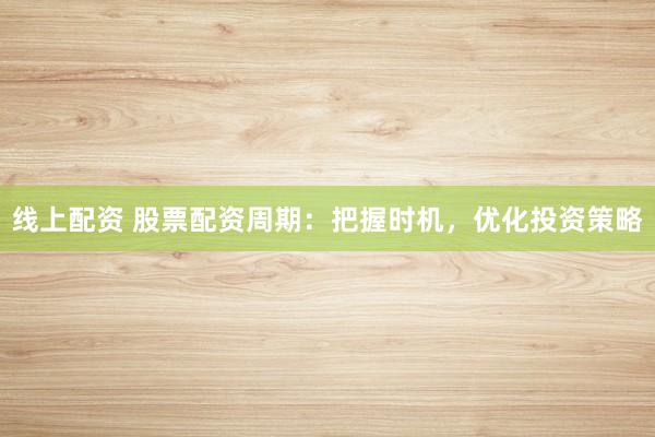 线上配资 股票配资周期：把握时机，优化投资策略