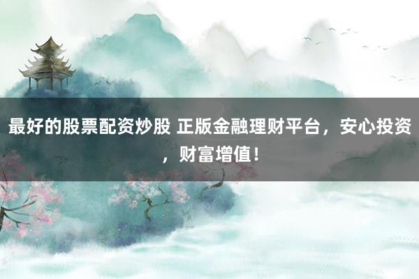 最好的股票配资炒股 正版金融理财平台，安心投资，财富增值！