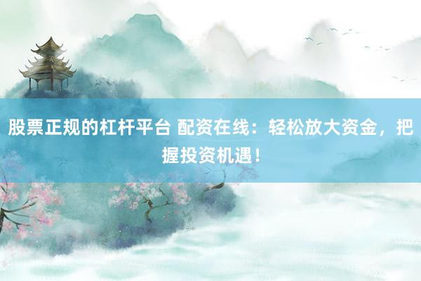 股票正规的杠杆平台 配资在线：轻松放大资金，把握投资机遇！