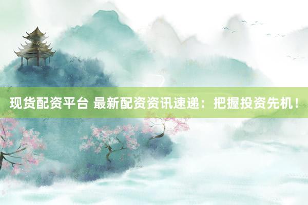 现货配资平台 最新配资资讯速递：把握投资先机！