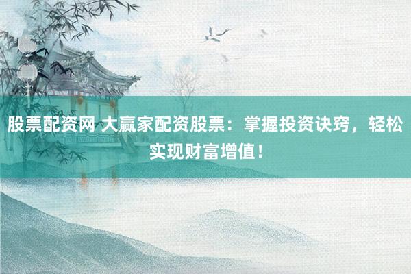 股票配资网 大赢家配资股票：掌握投资诀窍，轻松实现财富增值！
